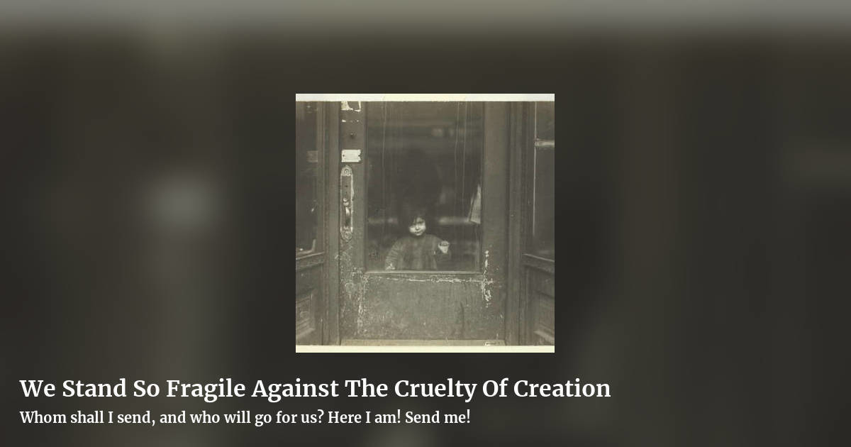 We Stand So Fragile Against The Cruelty Of Creation by Whom shall I send, and who will go for us? Here I am! Send me!, landscape clean share image