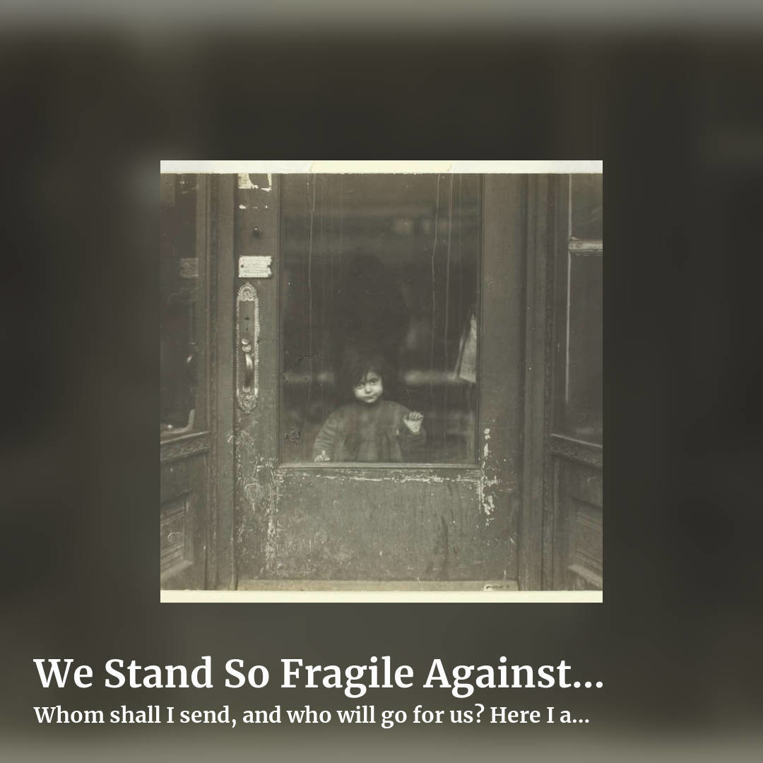 We Stand So Fragile Against The Cruelty Of Creation by Whom shall I send, and who will go for us? Here I am! Send me!, square clean share image